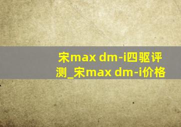 宋max dm-i四驱评测_宋max dm-i价格
